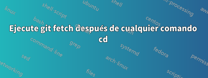 Ejecute git fetch después de cualquier comando cd