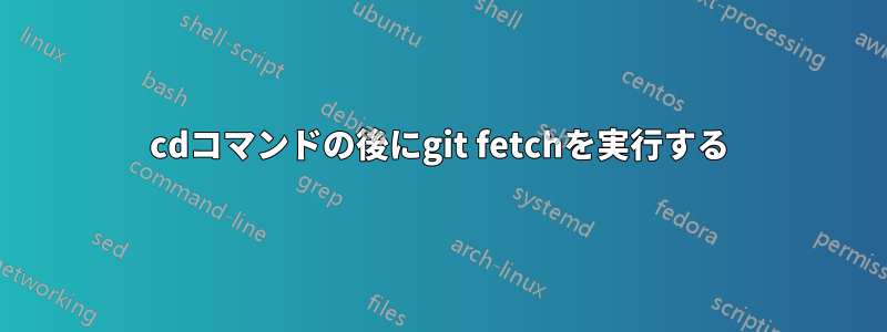 cdコマンドの後にgit fetchを実行する