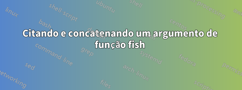 Citando e concatenando um argumento de função fish