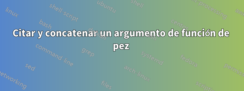 Citar y concatenar un argumento de función de pez