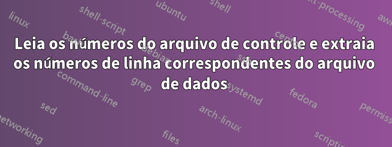 Leia os números do arquivo de controle e extraia os números de linha correspondentes do arquivo de dados