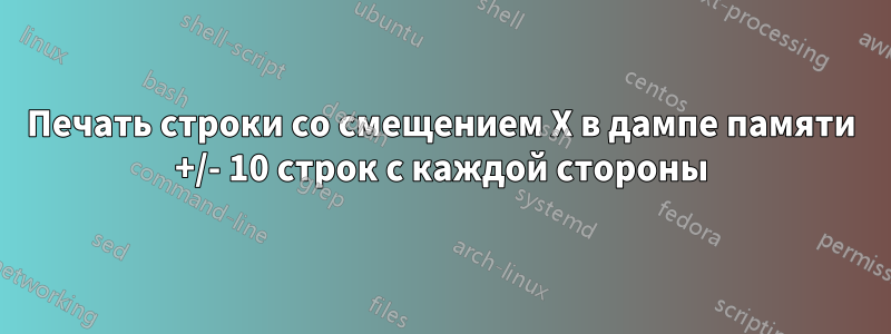 Печать строки со смещением X в дампе памяти +/- 10 строк с каждой стороны