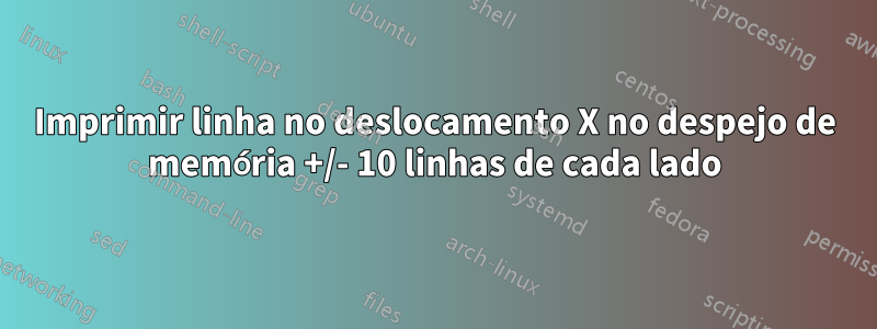 Imprimir linha no deslocamento X no despejo de memória +/- 10 linhas de cada lado