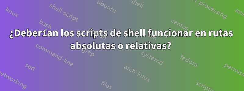 ¿Deberían los scripts de shell funcionar en rutas absolutas o relativas?