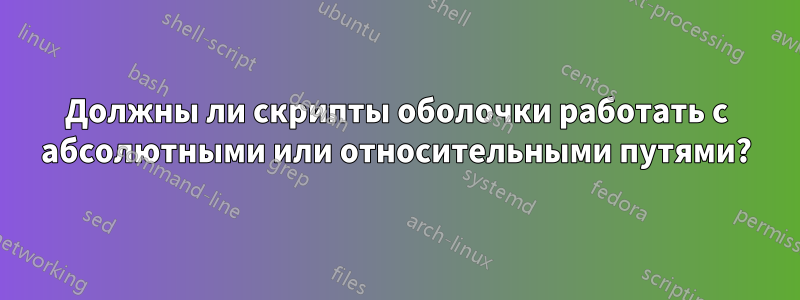 Должны ли скрипты оболочки работать с абсолютными или относительными путями?