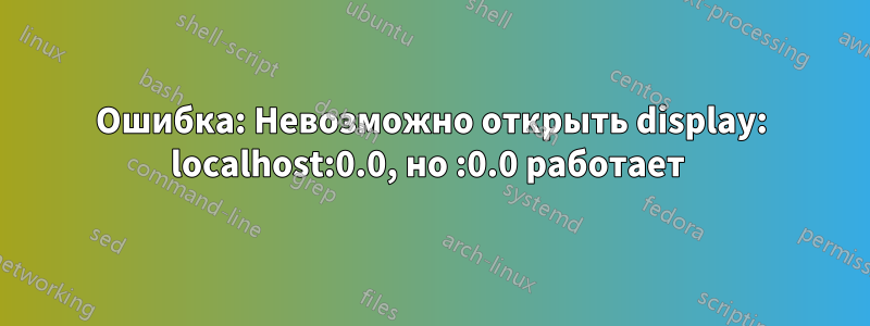 Ошибка: Невозможно открыть display: localhost:0.0, но :0.0 работает 