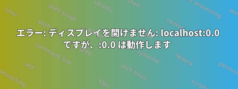 エラー: ディスプレイを開けません: localhost:0.0 ですが、:0.0 は動作します 