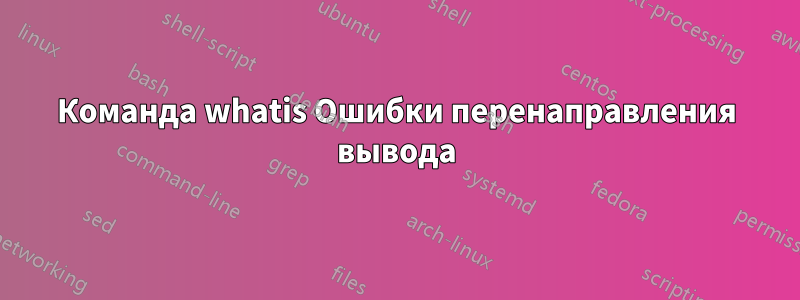 Команда whatis Ошибки перенаправления вывода