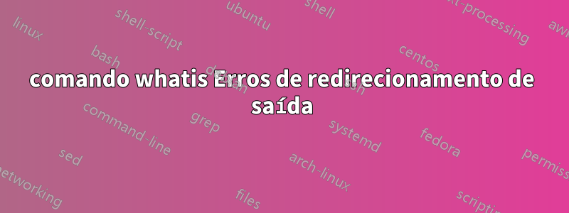 comando whatis Erros de redirecionamento de saída