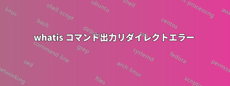 whatis コマンド出力リダイレクトエラー