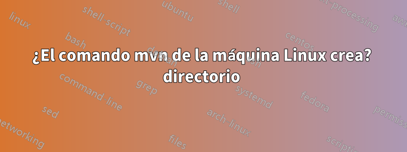 ¿El comando mvn de la máquina Linux crea? directorio