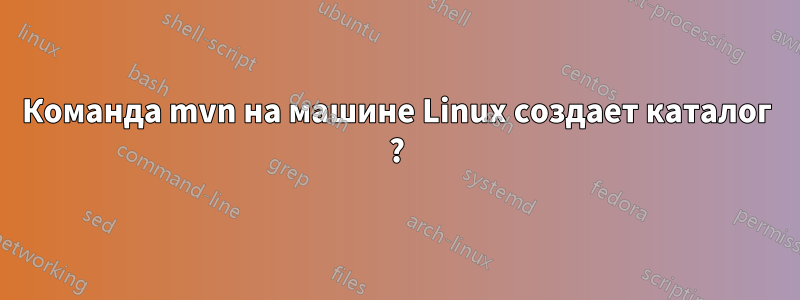 Команда mvn на машине Linux создает каталог ?