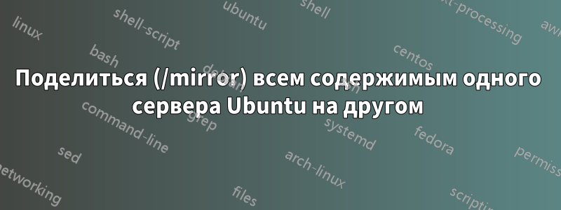 Поделиться (/mirror) всем содержимым одного сервера Ubuntu на другом