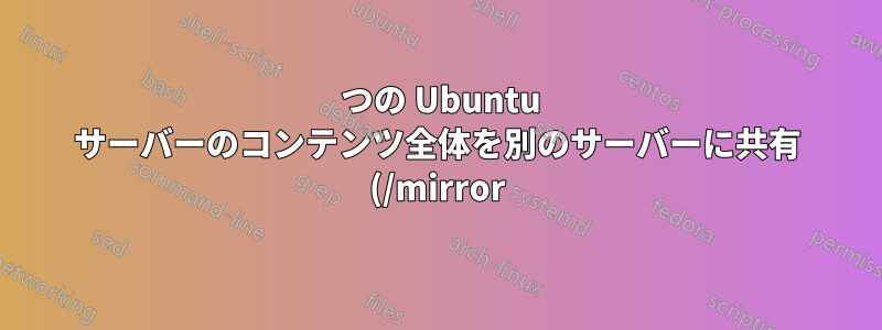 1 つの Ubuntu サーバーのコンテンツ全体を別のサーバーに共有 (/mirror) する