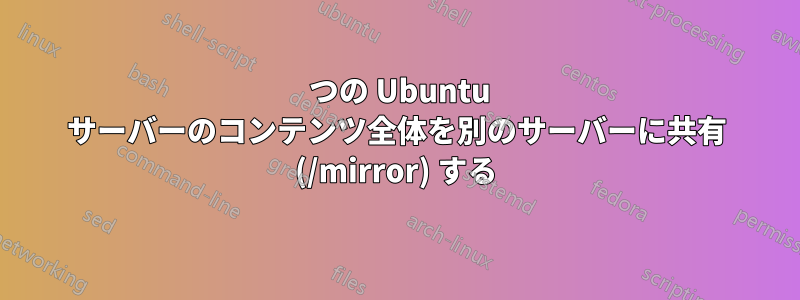 1 つの Ubuntu サーバーのコンテンツ全体を別のサーバーに共有 (/mirror) する