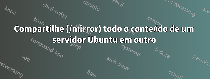 Compartilhe (/mirror) todo o conteúdo de um servidor Ubuntu em outro