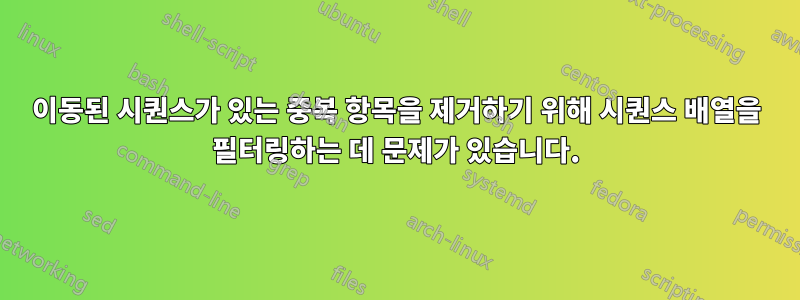 이동된 시퀀스가 ​​있는 중복 항목을 제거하기 위해 시퀀스 배열을 필터링하는 데 문제가 있습니다.