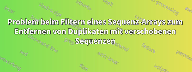 Problem beim Filtern eines Sequenz-Arrays zum Entfernen von Duplikaten mit verschobenen Sequenzen