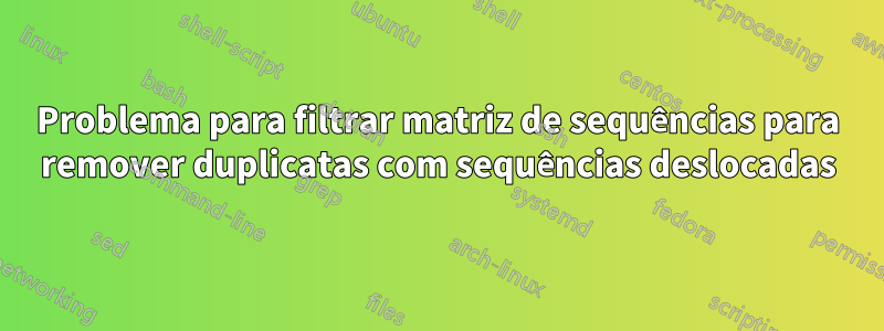 Problema para filtrar matriz de sequências para remover duplicatas com sequências deslocadas