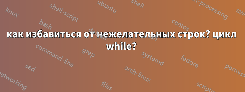 как избавиться от нежелательных строк? цикл while?