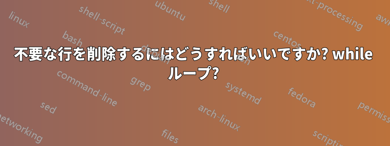 不要な行を削除するにはどうすればいいですか? while ループ?