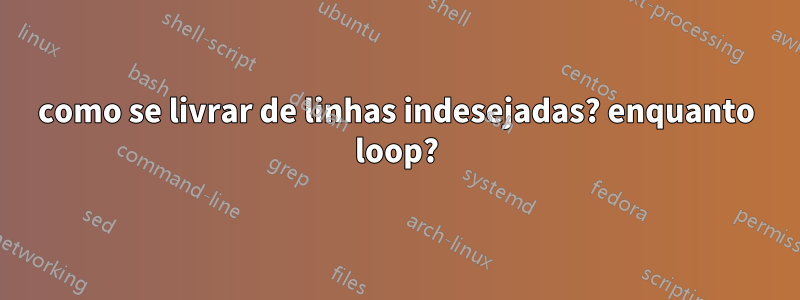 como se livrar de linhas indesejadas? enquanto loop?