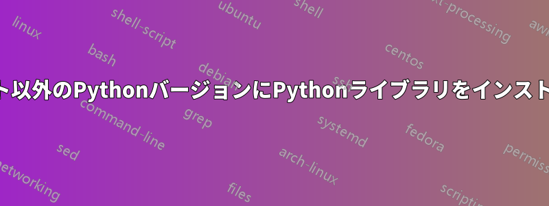 デフォルト以外のPythonバージョンにPythonライブラリをインストールする