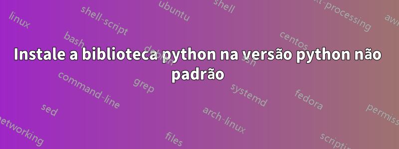 Instale a biblioteca python na versão python não padrão