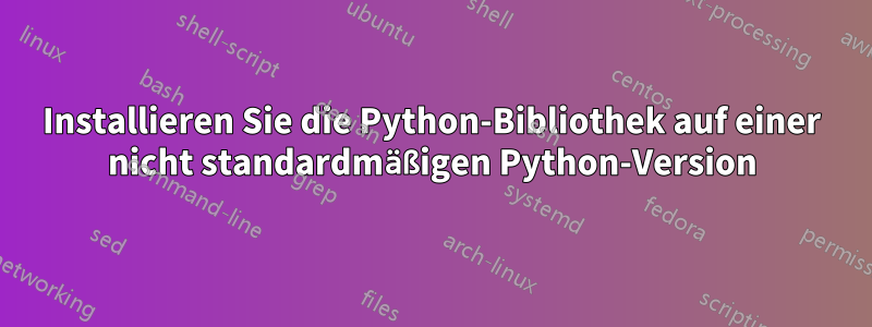 Installieren Sie die Python-Bibliothek auf einer nicht standardmäßigen Python-Version