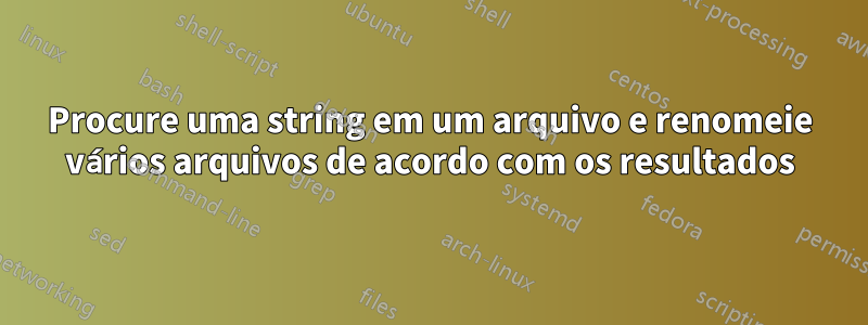 Procure uma string em um arquivo e renomeie vários arquivos de acordo com os resultados