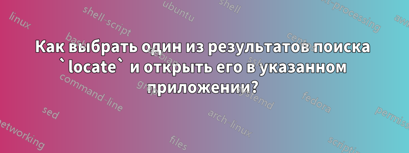 Как выбрать один из результатов поиска `locate` и открыть его в указанном приложении?