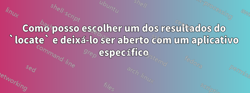Como posso escolher um dos resultados do `locate` e deixá-lo ser aberto com um aplicativo específico