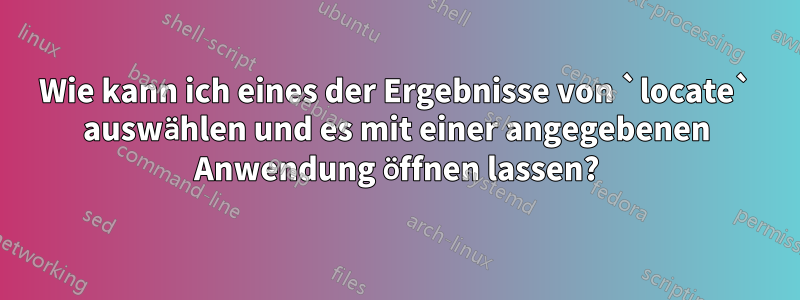 Wie kann ich eines der Ergebnisse von `locate` auswählen und es mit einer angegebenen Anwendung öffnen lassen?