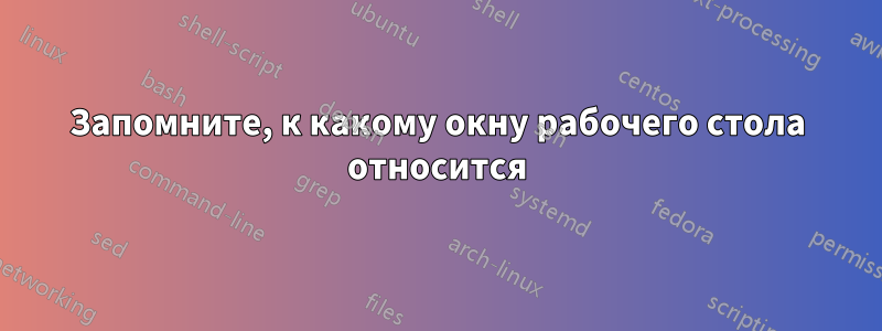 Запомните, к какому окну рабочего стола относится