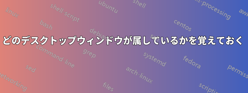 どのデスクトップウィンドウが属しているかを覚えておく