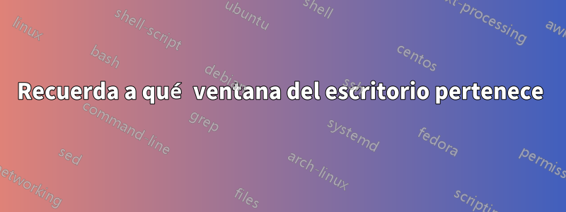 Recuerda a qué ventana del escritorio pertenece