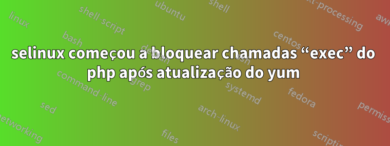 selinux começou a bloquear chamadas “exec” do php após atualização do yum