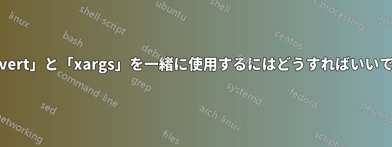 「convert」と「xargs」を一緒に使用するにはどうすればいいですか?