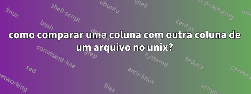 como comparar uma coluna com outra coluna de um arquivo no unix?