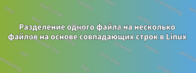 Разделение одного файла на несколько файлов на основе совпадающих строк в Linux