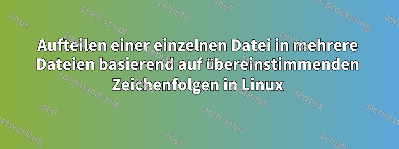 Aufteilen einer einzelnen Datei in mehrere Dateien basierend auf übereinstimmenden Zeichenfolgen in Linux
