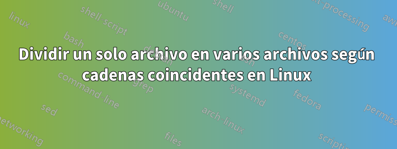 Dividir un solo archivo en varios archivos según cadenas coincidentes en Linux