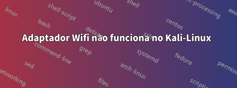 Adaptador Wifi não funciona no Kali-Linux 