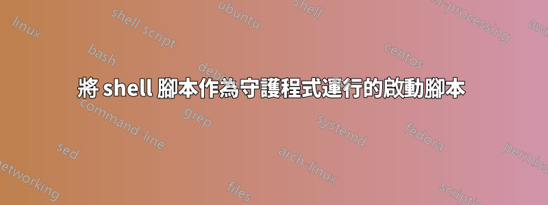 將 shell 腳本作為守護程式運行的啟動腳本