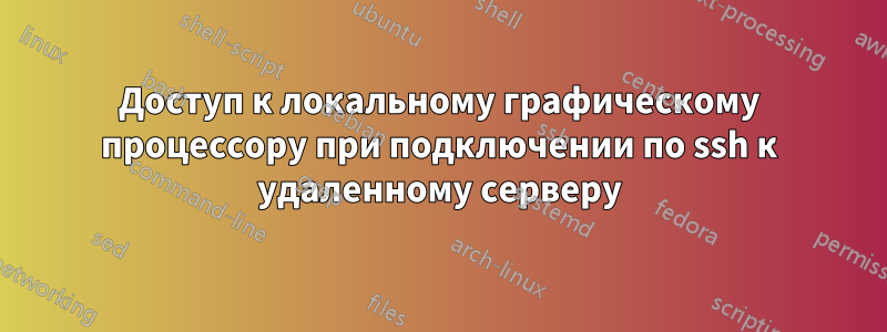Доступ к локальному графическому процессору при подключении по ssh к удаленному серверу