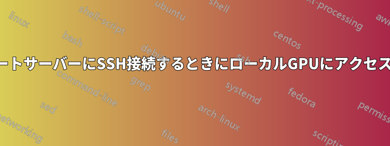 リモートサーバーにSSH接続するときにローカルGPUにアクセスする