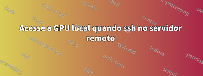 Acesse a GPU local quando ssh no servidor remoto