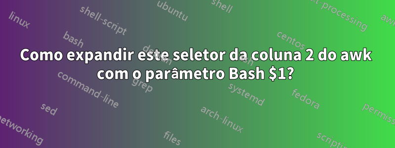 Como expandir este seletor da coluna 2 do awk com o parâmetro Bash $1?