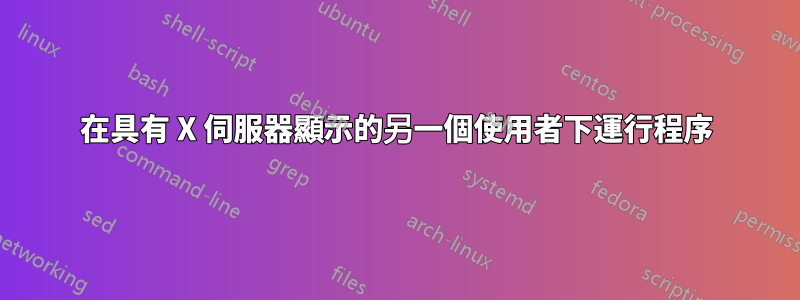 在具有 X 伺服器顯示的另一個使用者下運行程序