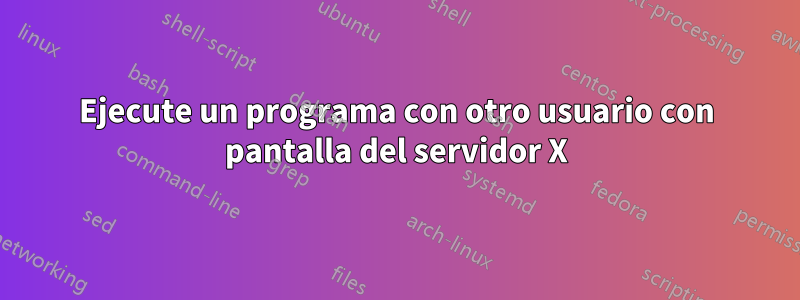 Ejecute un programa con otro usuario con pantalla del servidor X